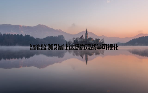 智能监测设备让这场微观战争可视化