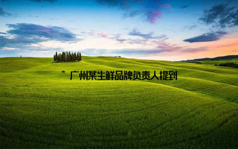 ”广州某生鲜品牌负责人提到