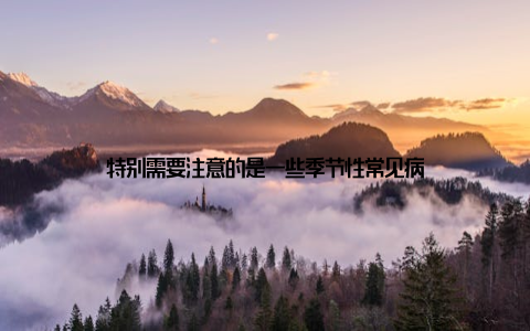 特别需要注意的是一些季节性常见病