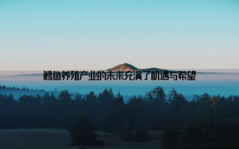 鳕鱼养殖产业的未来充满了机遇与希望