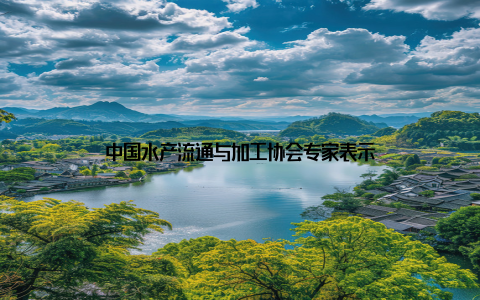 中国水产流通与加工协会专家表示