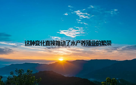 这种变化直接推动了水产养殖业的繁荣