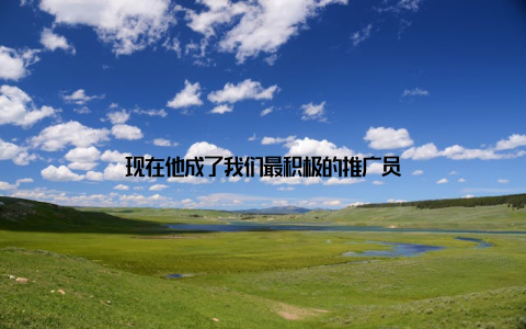 现在他成了我们最积极的推广员