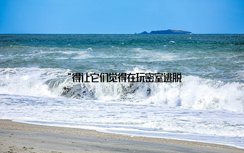 “得让它们觉得在玩密室逃脱