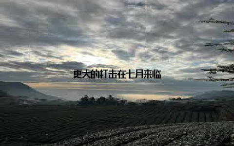 更大的打击在七月来临