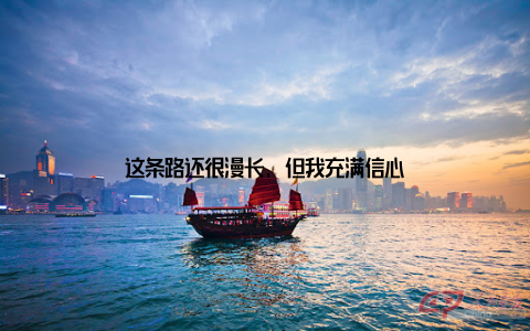 这条路还很漫长, 但我充满信心