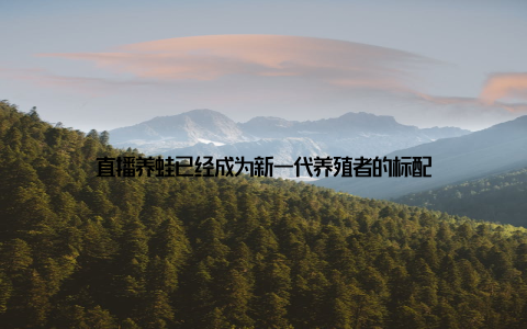 直播养蛙已经成为新一代养殖者的标配