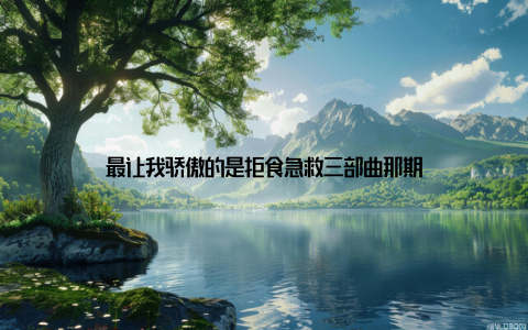 最让我骄傲的是拒食急救三部曲那期