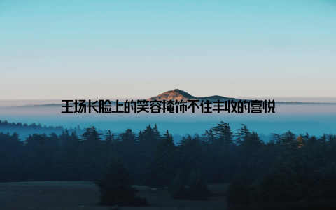 王场长脸上的笑容掩饰不住丰收的喜悦