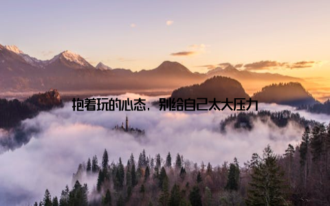 抱着玩的心态, 别给自己太大压力