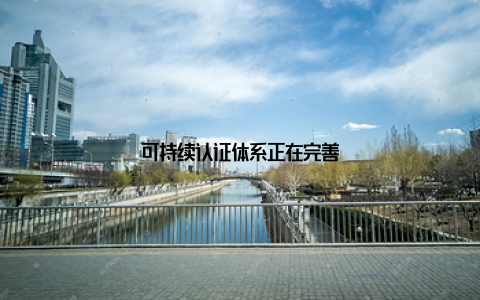 可持续认证体系正在完善