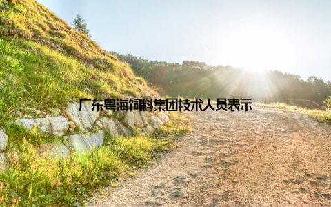 广东粤海饲料集团技术人员表示